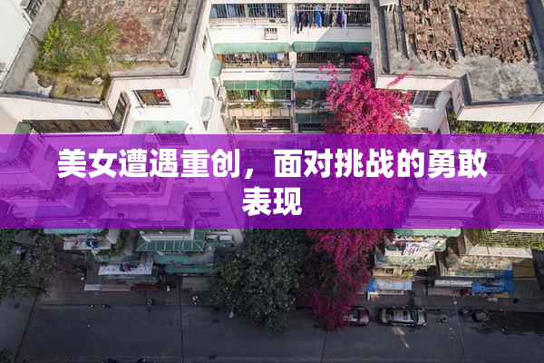 美女遭遇重创，面对挑战的勇敢表现