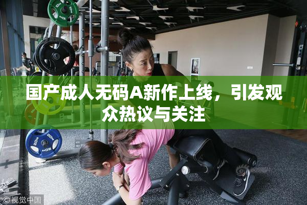 国产成人无码A新作上线，引发观众热议与关注