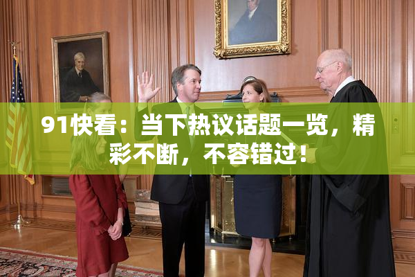 91快看：当下热议话题一览，精彩不断，不容错过！