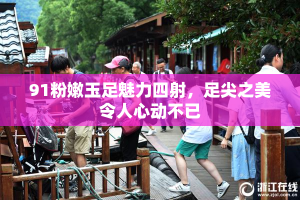 91粉嫩玉足魅力四射，足尖之美令人心动不已