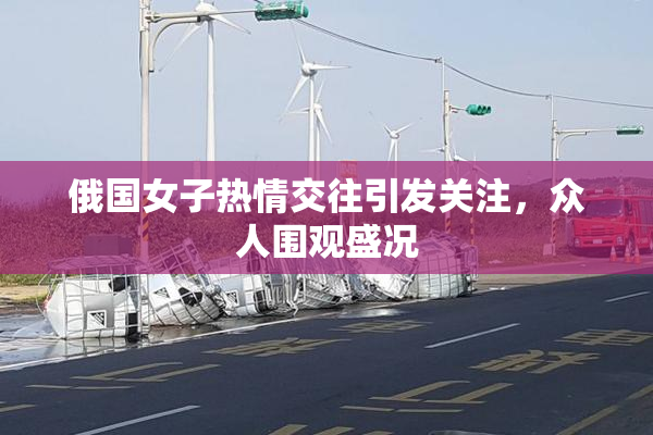 俄国女子热情交往引发关注，众人围观盛况