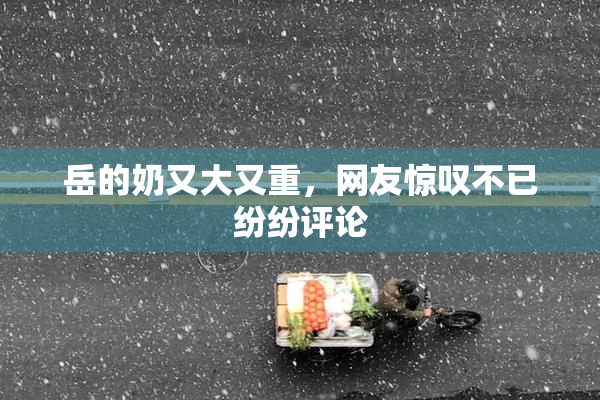 岳的奶又大又重，网友惊叹不已纷纷评论