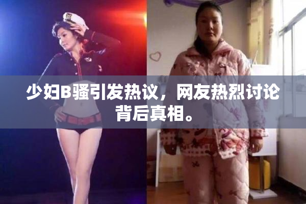 少妇B骚引发热议，网友热烈讨论背后真相。