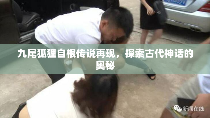 九尾狐狸自根传说再现，探索古代神话的奥秘