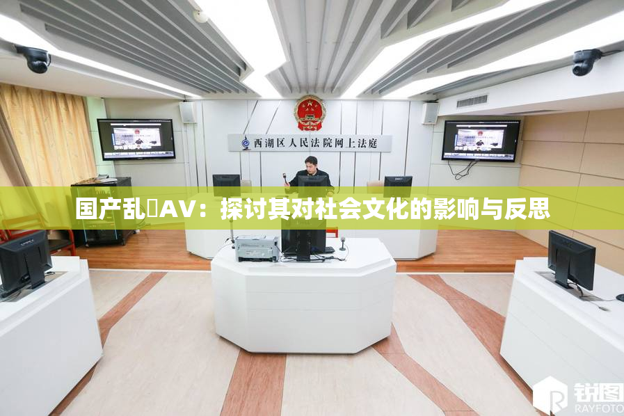 国产乱婬AV：探讨其对社会文化的影响与反思