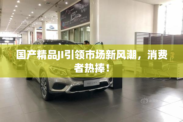 国产精品JI引领市场新风潮，消费者热捧！