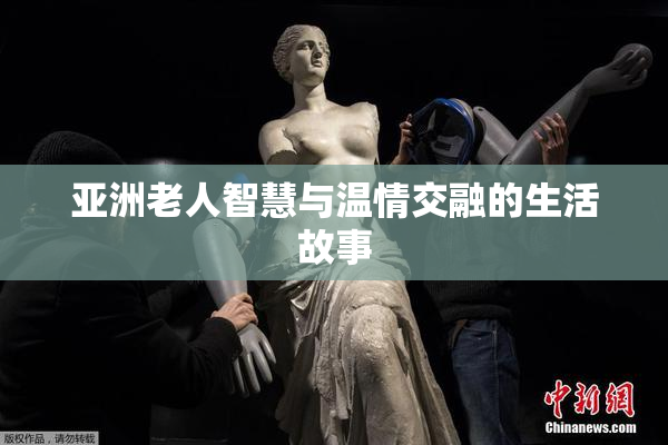 亚洲老人智慧与温情交融的生活故事