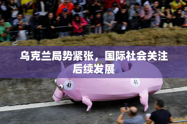 乌克兰局势紧张，国际社会关注后续发展