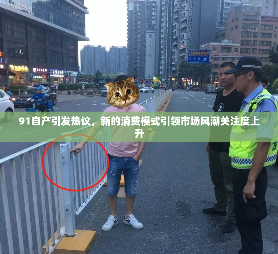 91自产引发热议，新的消费模式引领市场风潮关注度上升