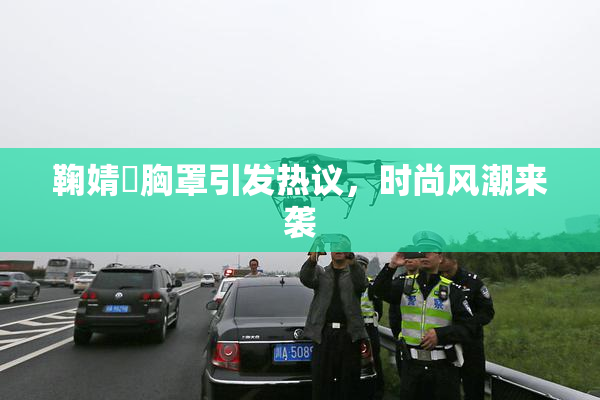 鞠婧祎胸罩引发热议，时尚风潮来袭