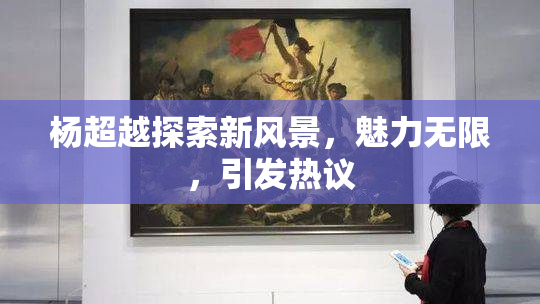 杨超越探索新风景，魅力无限，引发热议