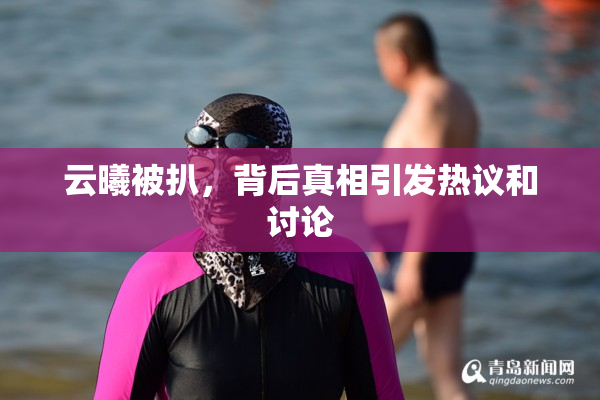 云曦被扒，背后真相引发热议和讨论