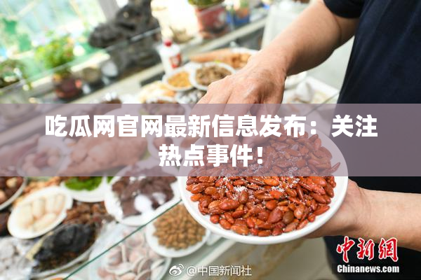 吃瓜网官网最新信息发布：关注热点事件！