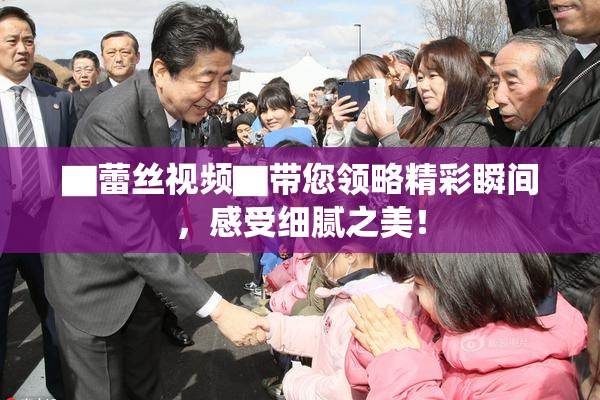 ▇蕾丝视频▇带您领略精彩瞬间，感受细腻之美！