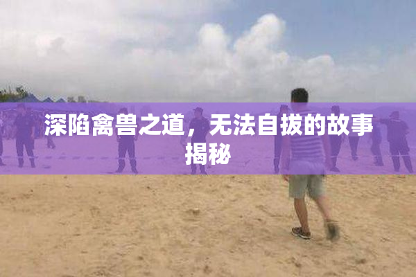 深陷禽兽之道，无法自拔的故事揭秘
