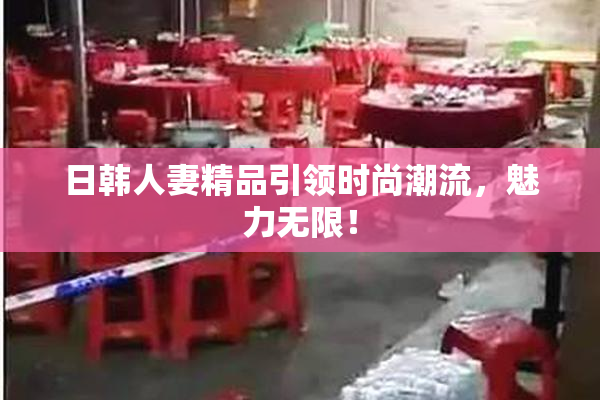 日韩人妻精品引领时尚潮流，魅力无限！