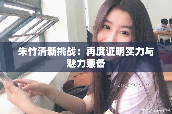 朱竹清新挑战：再度证明实力与魅力兼备