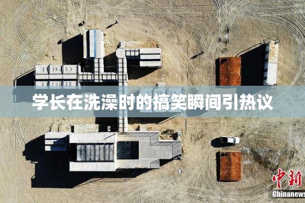 学长在洗澡时的搞笑瞬间引热议