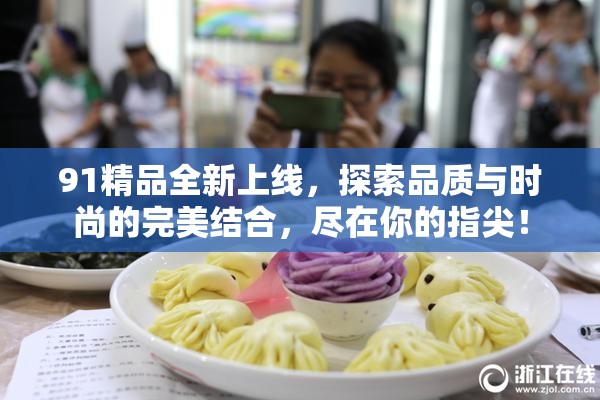 91精品全新上线，探索品质与时尚的完美结合，尽在你的指尖！