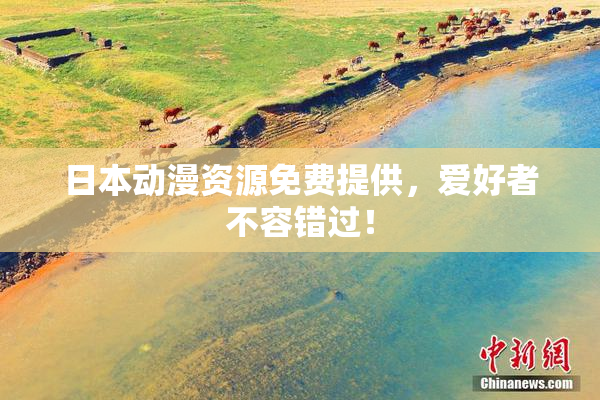 日本动漫资源免费提供，爱好者不容错过！