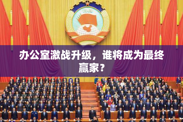 办公室激战升级，谁将成为最终赢家？