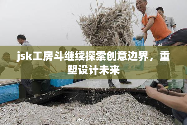 jsk工房斗继续探索创意边界，重塑设计未来