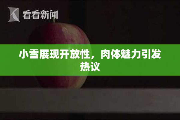 小雪展现开放性，肉体魅力引发热议