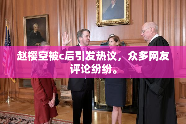 赵樱空被c后引发热议，众多网友评论纷纷。