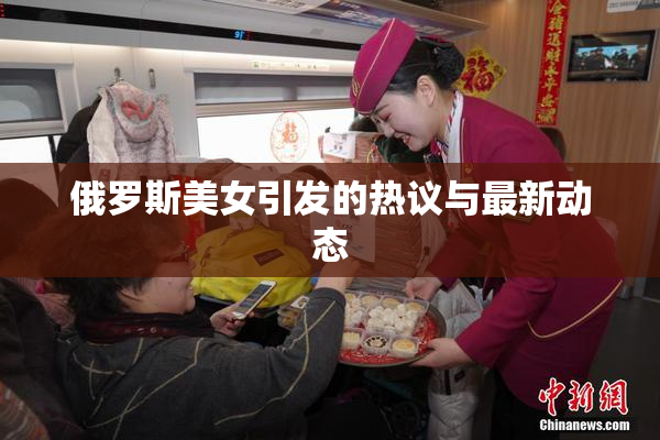 俄罗斯美女引发的热议与最新动态