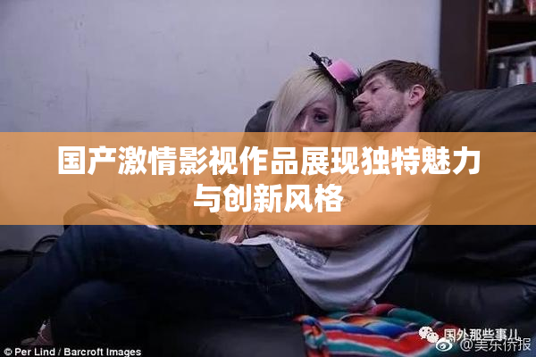 国产激情影视作品展现独特魅力与创新风格