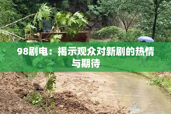 98剧电：揭示观众对新剧的热情与期待