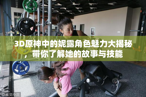 3D原神中的妮露角色魅力大揭秘，带你了解她的故事与技能