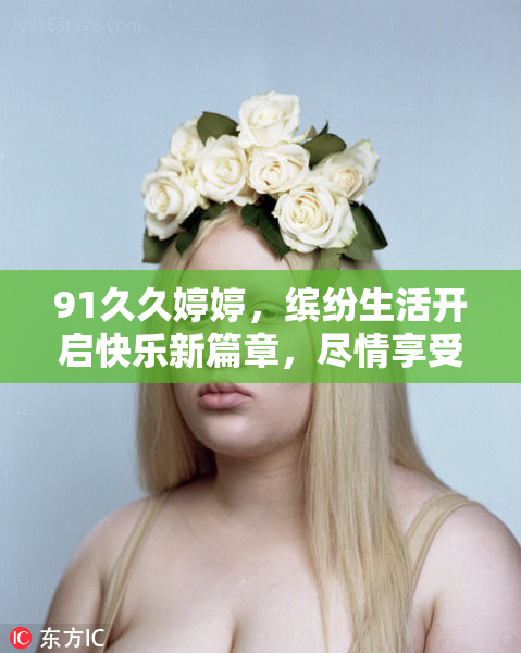 91久久婷婷，缤纷生活开启快乐新篇章，尽情享受美好时光！