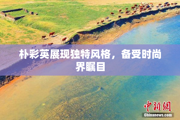 朴彩英展现独特风格，备受时尚界瞩目