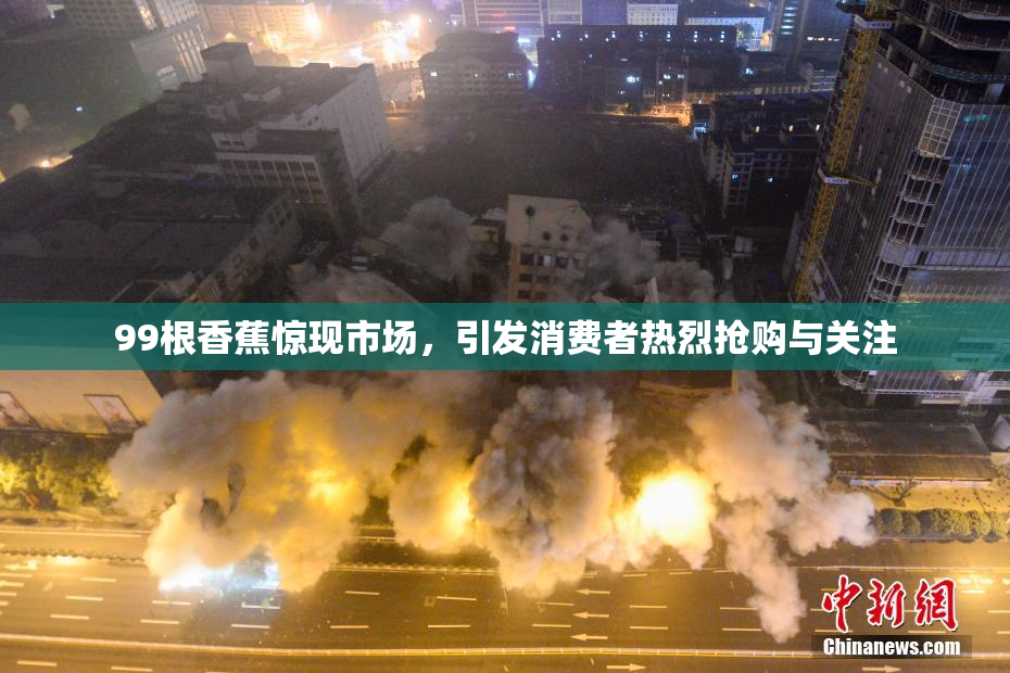 99根香蕉惊现市场，引发消费者热烈抢购与关注