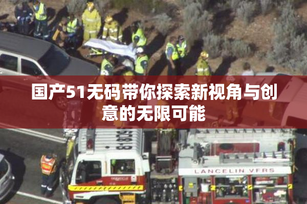 国产51无码带你探索新视角与创意的无限可能