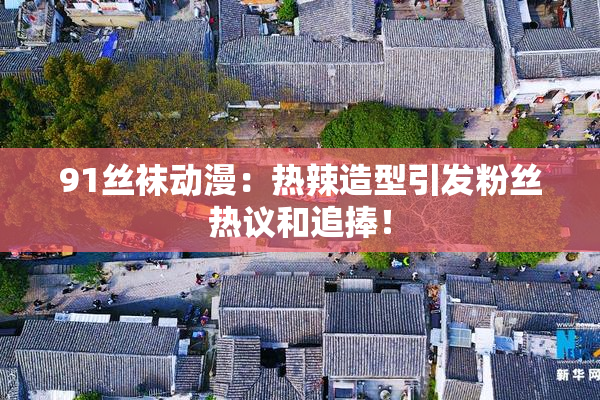 91丝袜动漫：热辣造型引发粉丝热议和追捧！