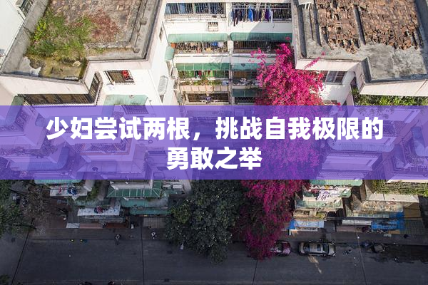 少妇尝试两根，挑战自我极限的勇敢之举