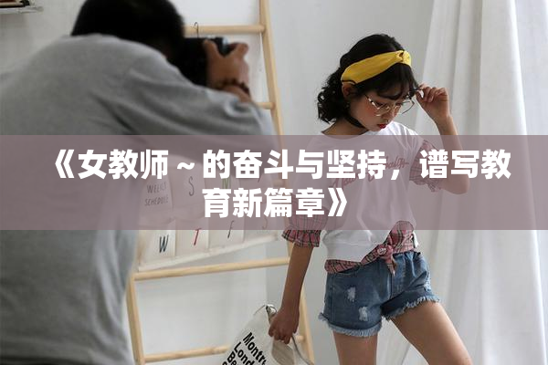 《女教师～的奋斗与坚持，谱写教育新篇章》