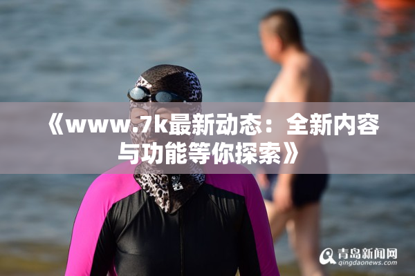 《www.7k最新动态：全新内容与功能等你探索》