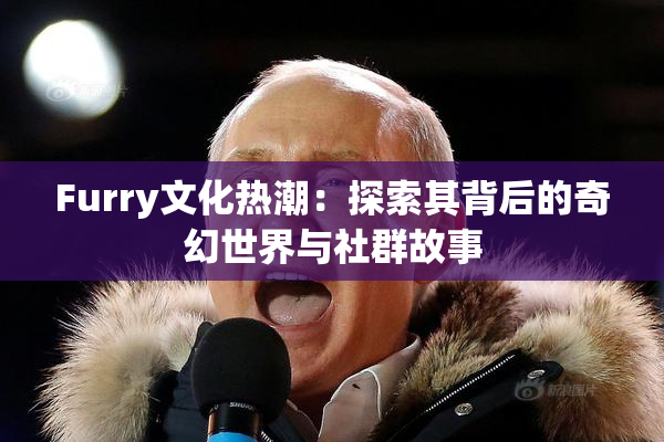 Furry文化热潮：探索其背后的奇幻世界与社群故事