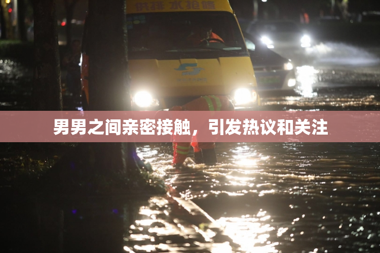 男男之间亲密接触，引发热议和关注