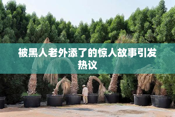 被黑人老外添了的惊人故事引发热议