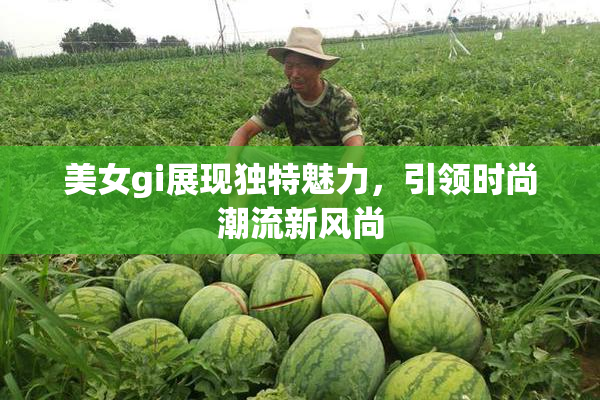 美女gi展现独特魅力，引领时尚潮流新风尚
