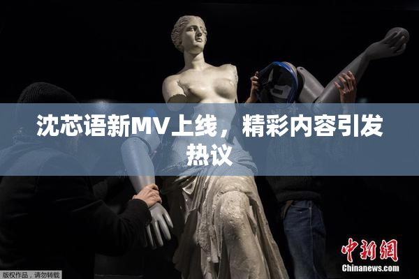 沈芯语新MV上线，精彩内容引发热议