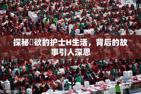 探秘婬欲的护士H生活，背后的故事引人深思