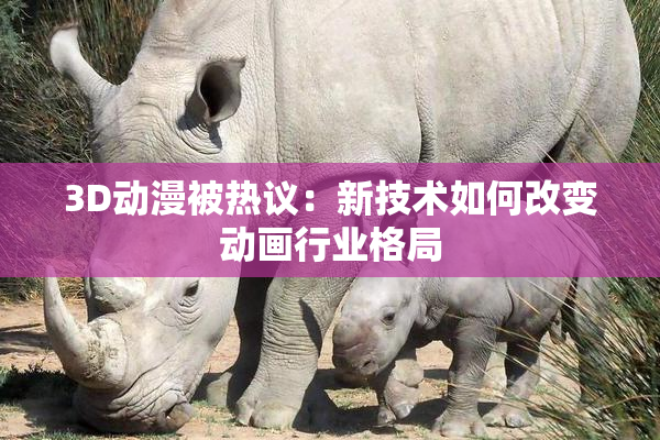 3D动漫被热议：新技术如何改变动画行业格局