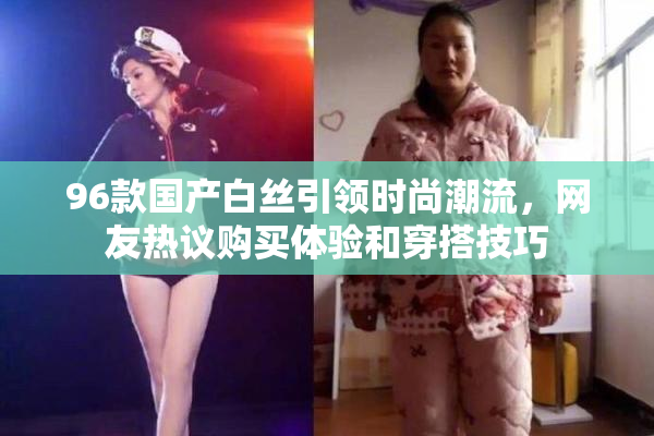 96款国产白丝引领时尚潮流，网友热议购买体验和穿搭技巧