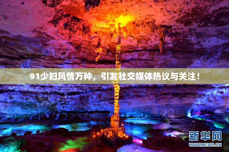 91少妇风情万种，引发社交媒体热议与关注！