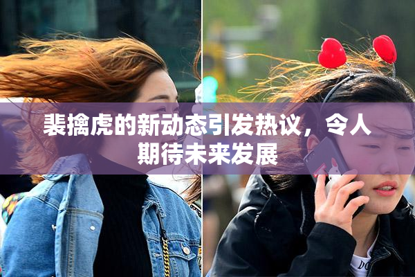 裴擒虎的新动态引发热议，令人期待未来发展